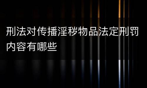 刑法对传播淫秽物品法定刑罚内容有哪些
