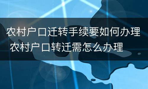 农村户口迁转手续要如何办理 农村户口转迁需怎么办理