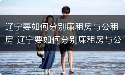 辽宁要如何分别廉租房与公租房 辽宁要如何分别廉租房与公租房呢