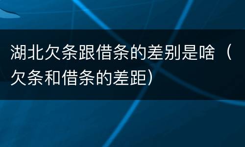 湖北欠条跟借条的差别是啥（欠条和借条的差距）