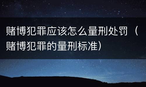 赌博犯罪应该怎么量刑处罚（赌博犯罪的量刑标准）