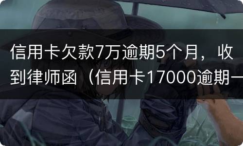 信用卡欠款7万逾期5个月，收到律师函（信用卡17000逾期一年 收到律师函）