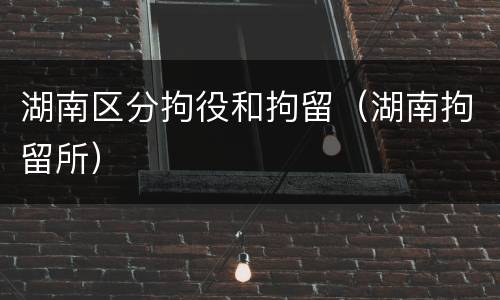 湖南区分拘役和拘留（湖南拘留所）