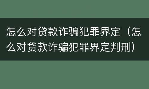 怎么对贷款诈骗犯罪界定（怎么对贷款诈骗犯罪界定判刑）