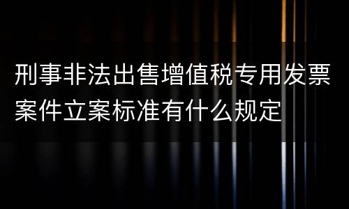 刑事非法出售增值税专用发票案件立案标准有什么规定