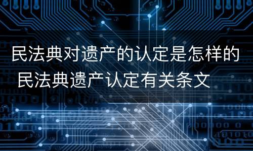 民法典对遗产的认定是怎样的 民法典遗产认定有关条文