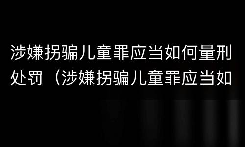 涉嫌拐骗儿童罪应当如何量刑处罚（涉嫌拐骗儿童罪应当如何量刑处罚）