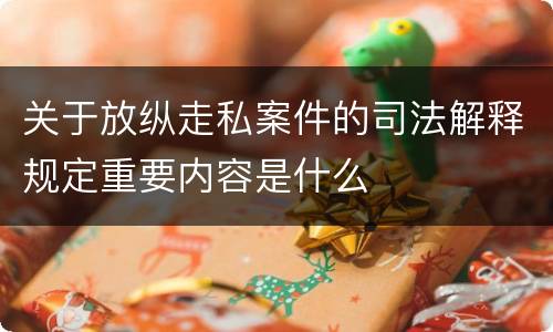 关于放纵走私案件的司法解释规定重要内容是什么