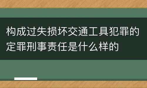 构成过失损坏交通工具犯罪的定罪刑事责任是什么样的