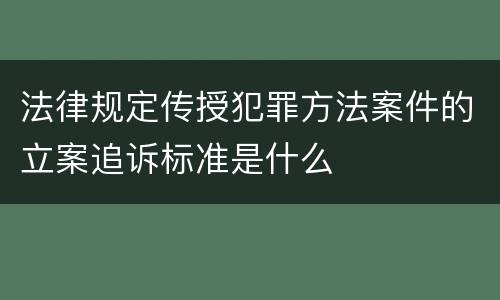 法律规定传授犯罪方法案件的立案追诉标准是什么
