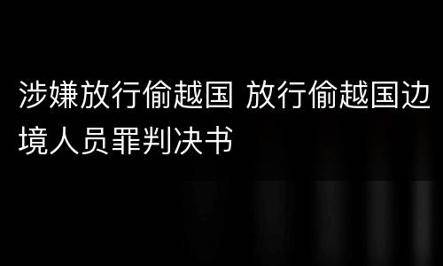 涉嫌放行偷越国 放行偷越国边境人员罪判决书