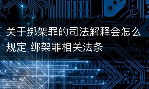 关于绑架罪的司法解释会怎么规定 绑架罪相关法条