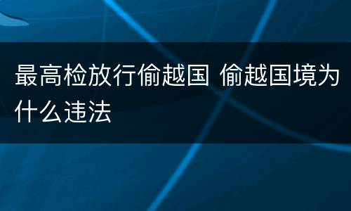 最高检放行偷越国 偷越国境为什么违法