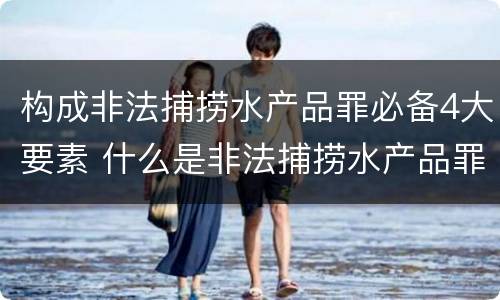 构成非法捕捞水产品罪必备4大要素 什么是非法捕捞水产品罪