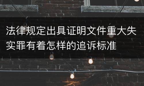 法律规定出具证明文件重大失实罪有着怎样的追诉标准