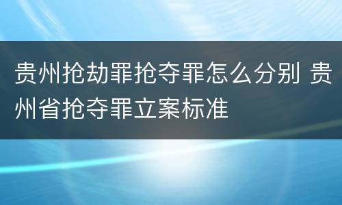 贵州抢劫罪抢夺罪怎么分别 贵州省抢夺罪立案标准