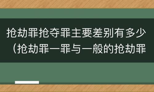 抢劫罪抢夺罪主要差别有多少（抢劫罪一罪与一般的抢劫罪区别）