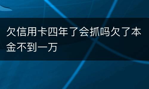 欠信用卡四年了会抓吗欠了本金不到一万