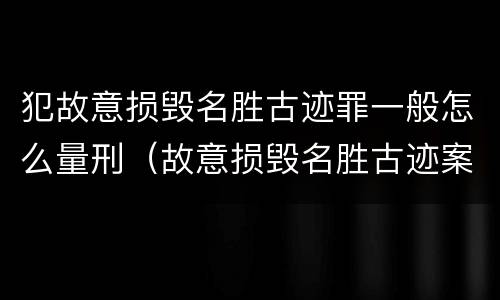 犯故意损毁名胜古迹罪一般怎么量刑（故意损毁名胜古迹案）