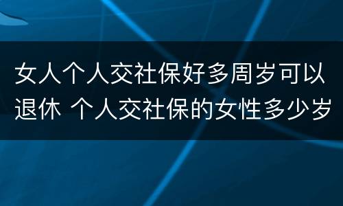 女人个人交社保好多周岁可以退休 个人交社保的女性多少岁可以退休