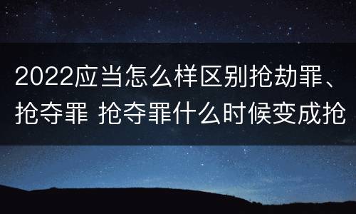 2022应当怎么样区别抢劫罪、抢夺罪 抢夺罪什么时候变成抢劫罪