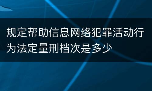规定帮助信息网络犯罪活动行为法定量刑档次是多少