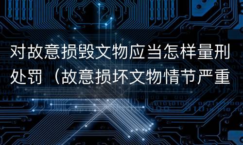 对故意损毁文物应当怎样量刑处罚（故意损坏文物情节严重）