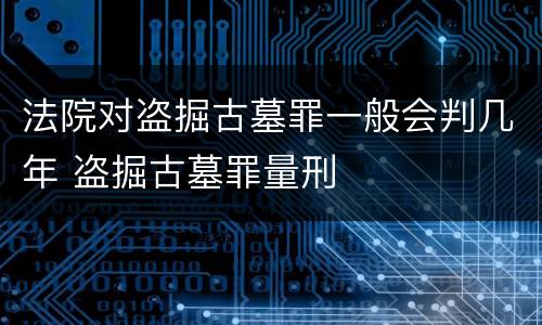法院对盗掘古墓罪一般会判几年 盗掘古墓罪量刑