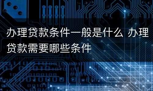 办理贷款条件一般是什么 办理贷款需要哪些条件