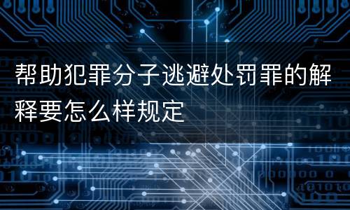 帮助犯罪分子逃避处罚罪的解释要怎么样规定