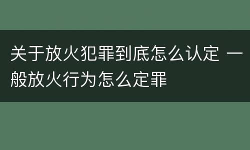关于放火犯罪到底怎么认定 一般放火行为怎么定罪