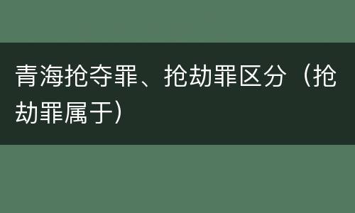 青海抢夺罪、抢劫罪区分（抢劫罪属于）