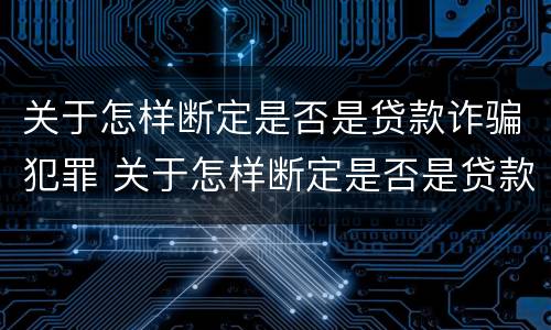 关于怎样断定是否是贷款诈骗犯罪 关于怎样断定是否是贷款诈骗犯罪的案例