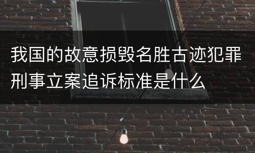 我国的故意损毁名胜古迹犯罪刑事立案追诉标准是什么