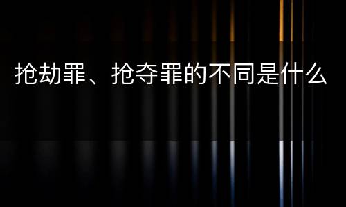 抢劫罪、抢夺罪的不同是什么