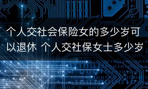 个人交社会保险女的多少岁可以退休 个人交社保女士多少岁退休