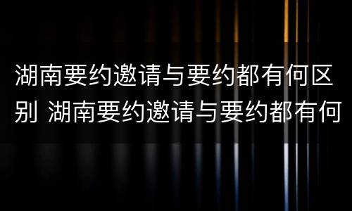 湖南要约邀请与要约都有何区别 湖南要约邀请与要约都有何区别呢