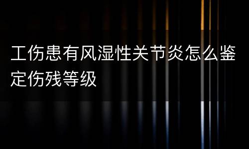 工伤患有风湿性关节炎怎么鉴定伤残等级