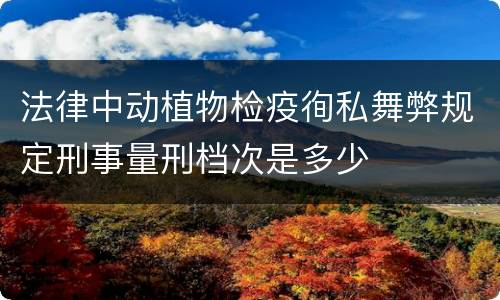 法律中动植物检疫徇私舞弊规定刑事量刑档次是多少