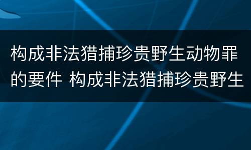 构成非法猎捕珍贵野生动物罪的要件 构成非法猎捕珍贵野生动物罪的要件是什么