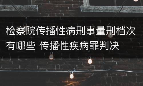 检察院传播性病刑事量刑档次有哪些 传播性疾病罪判决