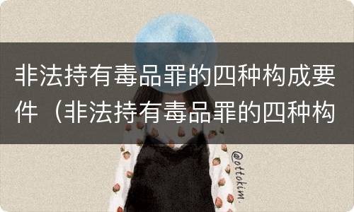 非法持有毒品罪的四种构成要件（非法持有毒品罪的四种构成要件是什么）