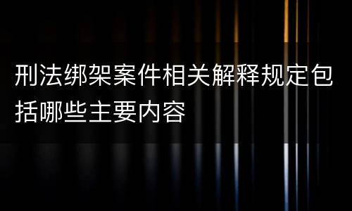 刑法绑架案件相关解释规定包括哪些主要内容