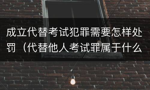 成立代替考试犯罪需要怎样处罚（代替他人考试罪属于什么类犯罪）