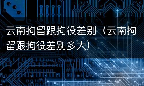 云南拘留跟拘役差别（云南拘留跟拘役差别多大）
