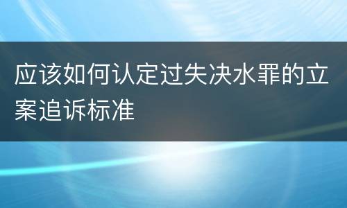 应该如何认定过失决水罪的立案追诉标准