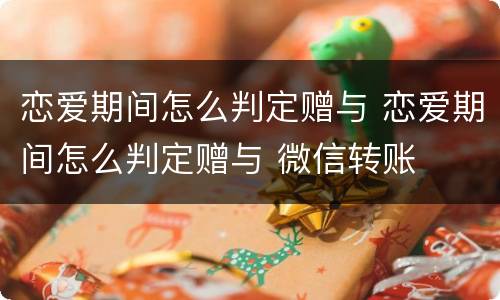恋爱期间怎么判定赠与 恋爱期间怎么判定赠与 微信转账