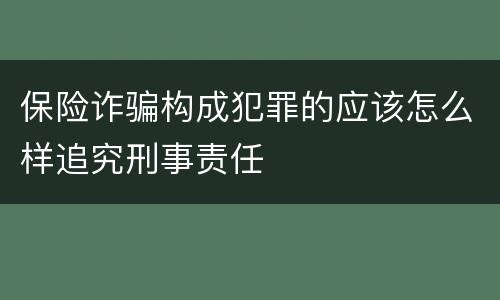 保险诈骗构成犯罪的应该怎么样追究刑事责任