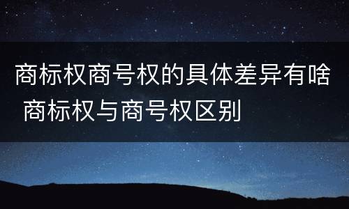 商标权商号权的具体差异有啥 商标权与商号权区别