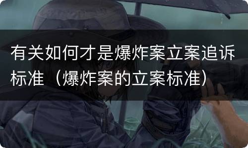 有关如何才是爆炸案立案追诉标准（爆炸案的立案标准）